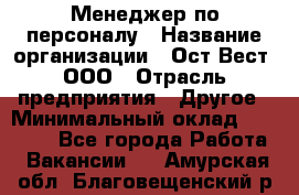 Менеджер по персоналу › Название организации ­ Ост-Вест, ООО › Отрасль предприятия ­ Другое › Минимальный оклад ­ 28 000 - Все города Работа » Вакансии   . Амурская обл.,Благовещенский р-н